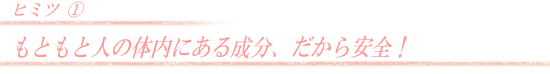 もともと人の体内にある成分、だから安全!